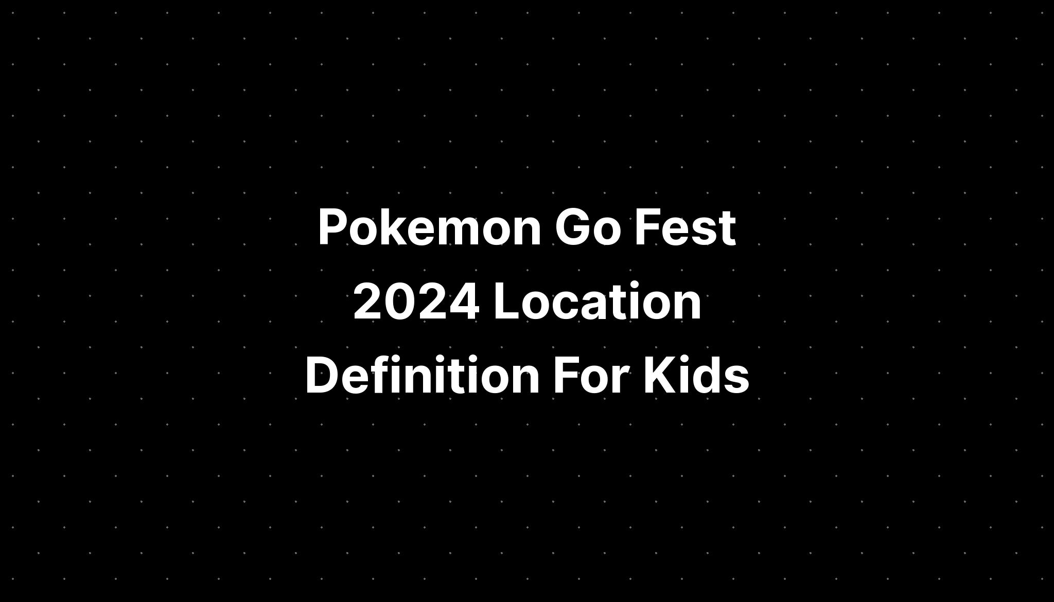 Pokemon Go Fest 2024 Location Definition For Kids PELAJARAN